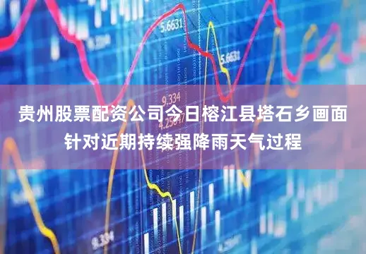 贵州股票配资公司今日榕江县塔石乡画面针对近期持续强降雨天气过程