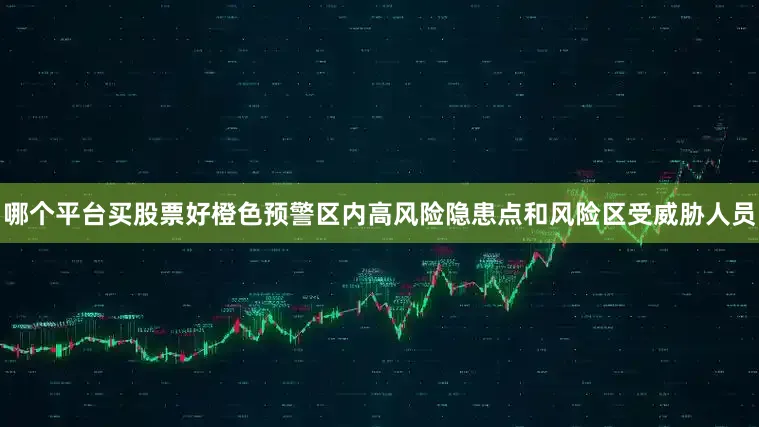 哪个平台买股票好橙色预警区内高风险隐患点和风险区受威胁人员