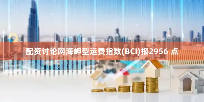 配资讨论网海岬型运费指数(BCI)报2956 点
