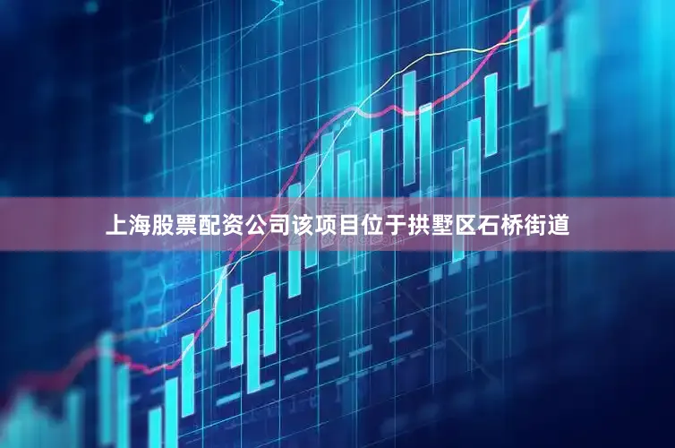 上海股票配资公司该项目位于拱墅区石桥街道
