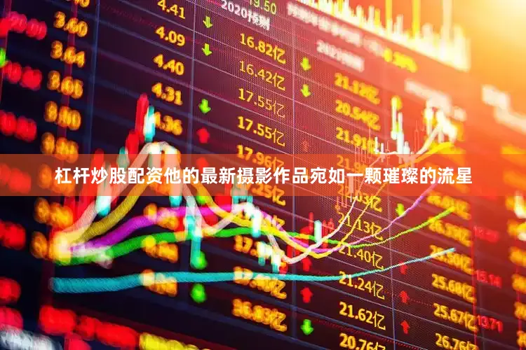 杠杆炒股配资他的最新摄影作品宛如一颗璀璨的流星