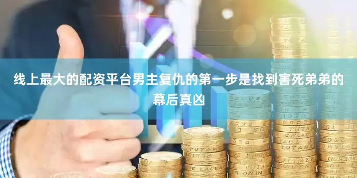 线上最大的配资平台男主复仇的第一步是找到害死弟弟的幕后真凶