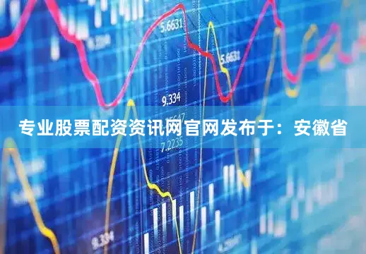 专业股票配资资讯网官网发布于：安徽省