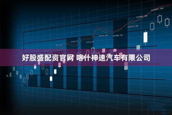 好股盛配资官网 喀什神速汽车有限公司