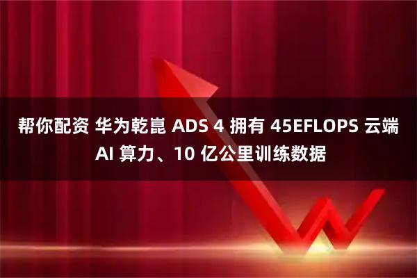 帮你配资 华为乾崑 ADS 4 拥有 45EFLOPS 云端 AI 算力、10 亿公里训练数据