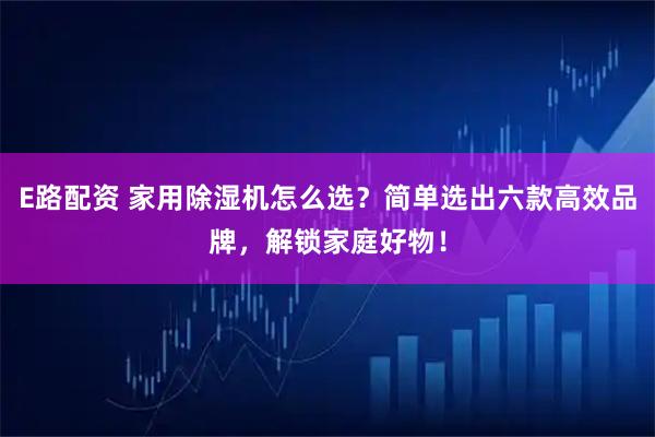 E路配资 家用除湿机怎么选？简单选出六款高效品牌，解锁家庭好物！