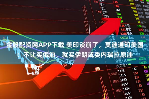 金股配资网APP下载 美印谈崩了，莫迪通知美国：不让买俄油，就买伊朗或委内瑞拉原油