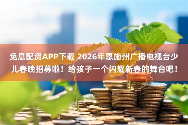免息配资APP下载 2026年恩施州广播电视台少儿春晚招募啦！给孩子一个闪耀新春的舞台吧！