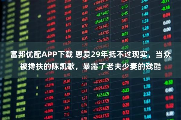 富邦优配APP下载 恩爱29年抵不过现实，当众被搀扶的陈凯歌，暴露了老夫少妻的残酷