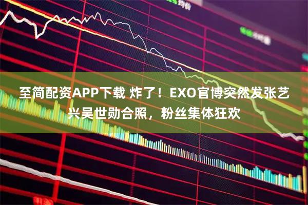 至简配资APP下载 炸了！EXO官博突然发张艺兴吴世勋合照，粉丝集体狂欢