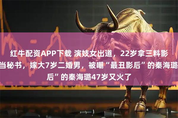 红牛配资APP下载 演妓女出道，22岁拿三料影后，却退圈当秘书，嫁大7岁二婚男，被嘲“最丑影后”的秦海璐47岁又火了