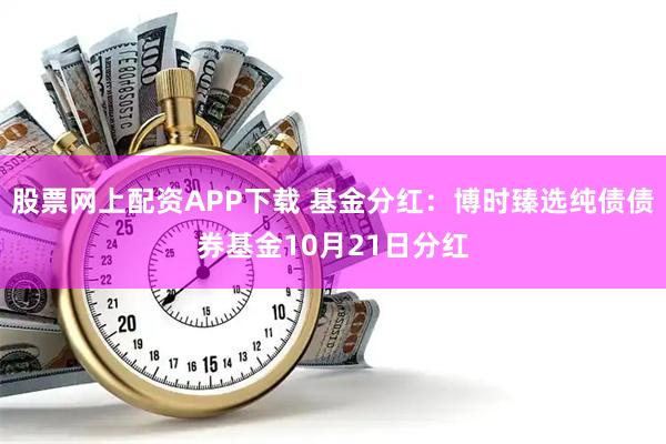 股票网上配资APP下载 基金分红：博时臻选纯债债券基金10月21日分红