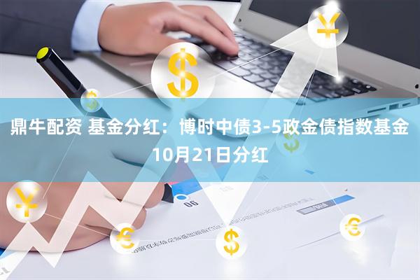 鼎牛配资 基金分红:博时中债3-5政金债指数基金10月21日分红
