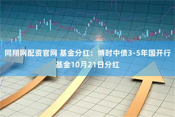 同翔网配资官网 基金分红：博时中债3-5年国开行基金10月21日分红