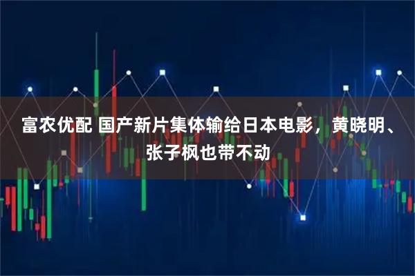 富农优配 国产新片集体输给日本电影，黄晓明、张子枫也带不动