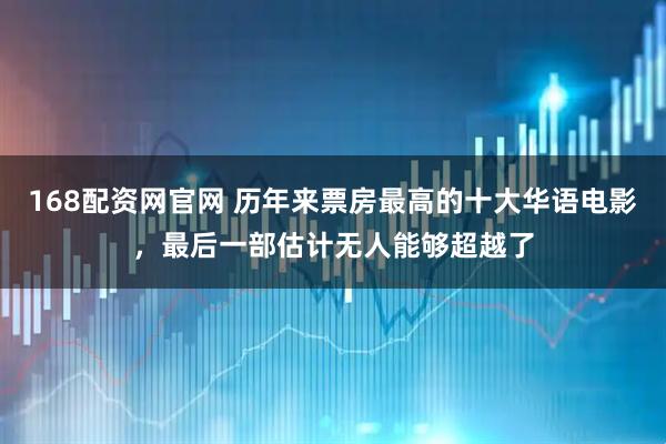 168配资网官网 历年来票房最高的十大华语电影，最后一部估计无人能够超越了