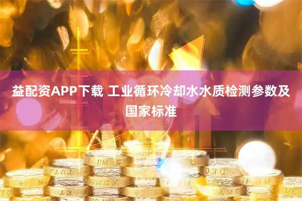 益配资APP下载 工业循环冷却水水质检测参数及国家标准