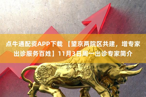 点牛通配资APP下载 【望京两院区共建,增专家出诊服务百姓】11月3日周一出诊专家简介