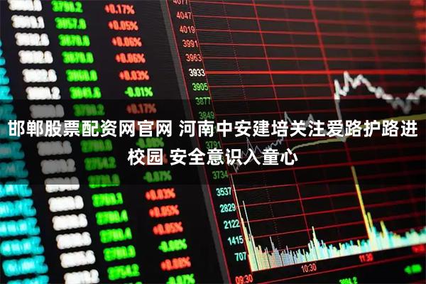 邯郸股票配资网官网 河南中安建培关注爱路护路进校园 安全意识入童心