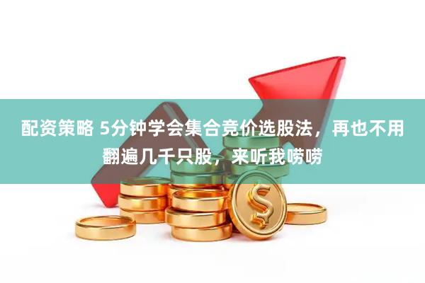 配资策略 5分钟学会集合竞价选股法,再也不用翻遍几千只股,来听我唠唠