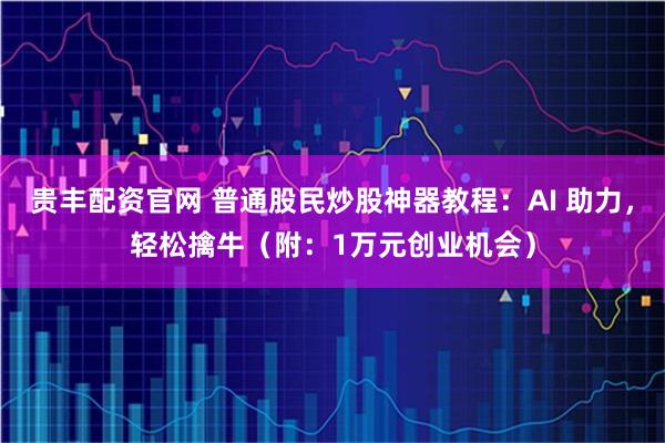 贵丰配资官网 普通股民炒股神器教程：AI 助力，轻松擒牛（附：1万元创业机会）