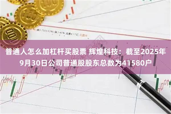 普通人怎么加杠杆买股票 辉煌科技：截至2025年9月30日公司普通股股东总数为41580户