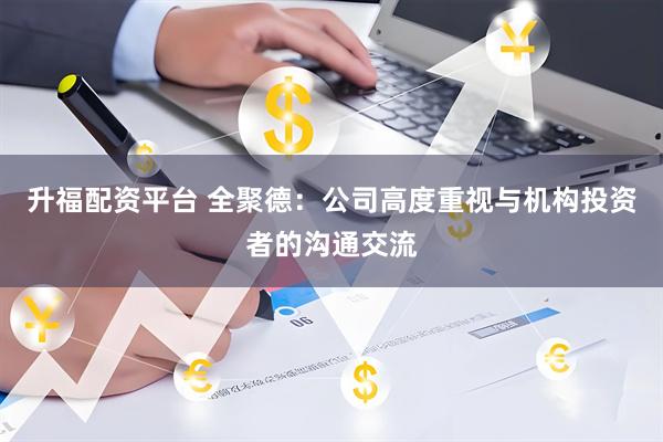 升福配资平台 全聚德：公司高度重视与机构投资者的沟通交流