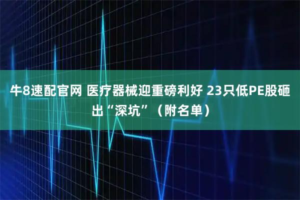 牛8速配官网 医疗器械迎重磅利好 23只低PE股砸出“深坑”（附名单）