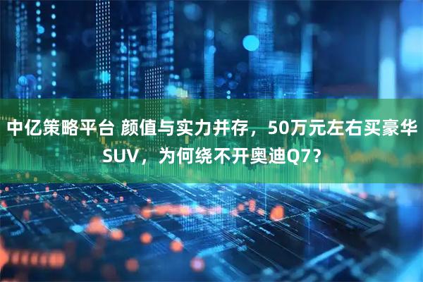 中亿策略平台 颜值与实力并存，50万元左右买豪华SUV，为何绕不开奥迪Q7？