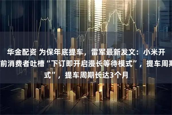 华金配资 为保年底提车，雷军最新发文：小米开卖现车；此前消费者吐槽“下订即开启漫长等待模式”，提车周期长达3个月