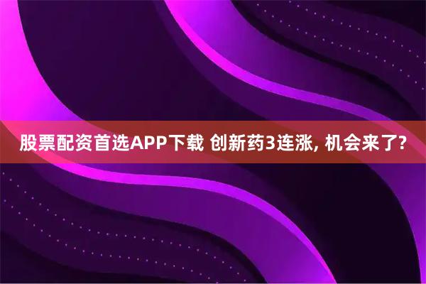 股票配资首选APP下载 创新药3连涨, 机会来了?