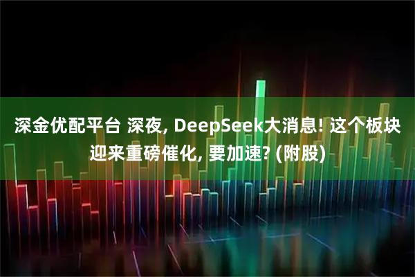 深金优配平台 深夜, DeepSeek大消息! 这个板块迎来重磅催化, 要加速? (附股)