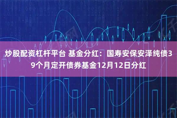 炒股配资杠杆平台 基金分红：国寿安保安泽纯债39个月定开债券基金12月12日分红