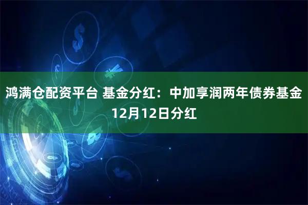 鸿满仓配资平台 基金分红：中加享润两年债券基金12月12日分红