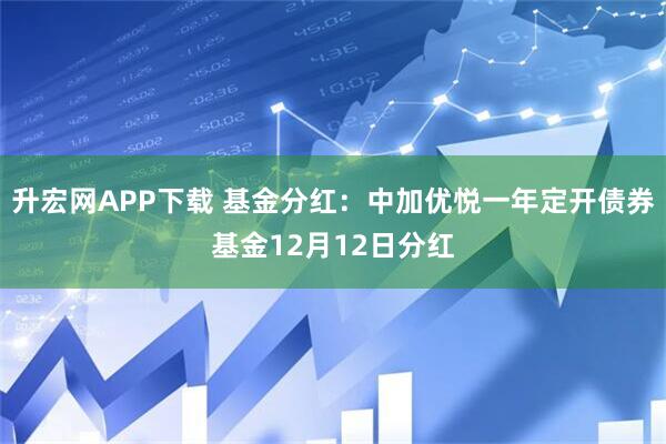 升宏网APP下载 基金分红：中加优悦一年定开债券基金12月12日分红