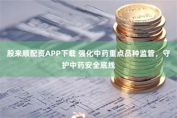 股来顺配资APP下载 强化中药重点品种监管,守护中药安全底线