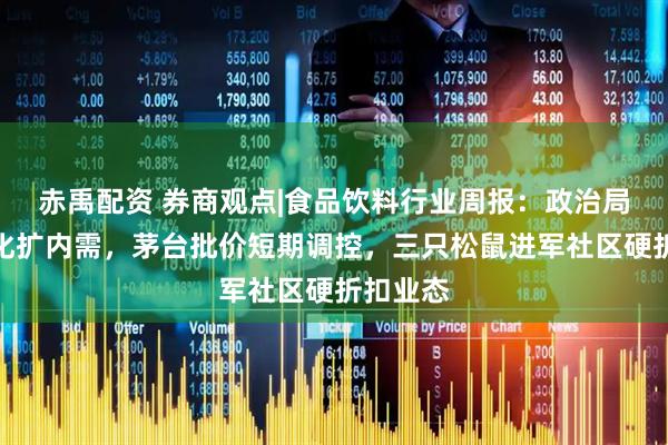 赤禹配资 券商观点|食品饮料行业周报：政治局会议强化扩内需，茅台批价短期调控，三只松鼠进军社区硬折扣业态