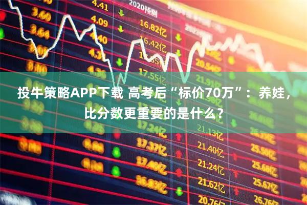 投牛策略APP下载 高考后“标价70万”：养娃，比分数更重要的是什么？
