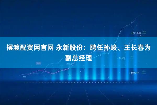 摆渡配资网官网 永新股份：聘任孙峻、王长春为副总经理