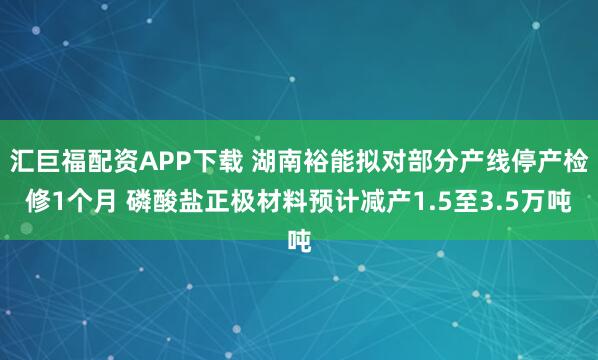 汇巨福配资APP下载 湖南裕能拟对部分产线停产检修1个月 磷酸盐正极材料预计减产1.5至3.5万吨