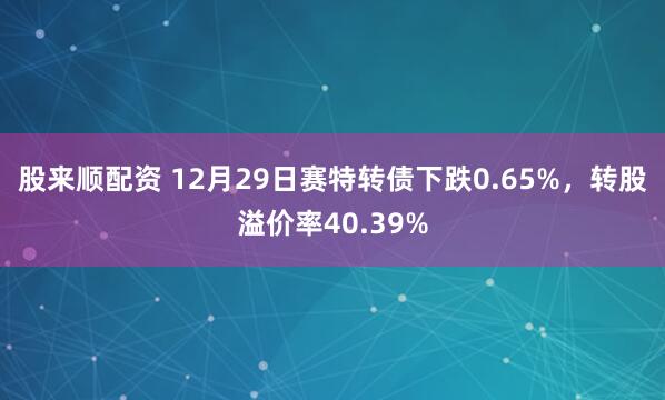 股来顺配资 12月29日赛特转债下跌0.65%，转股溢价率40.39%