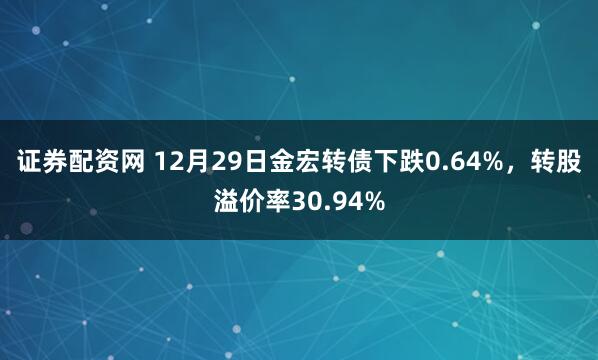 证券配资网 12月29日金宏转债下跌0.64%，转股溢价率30.94%