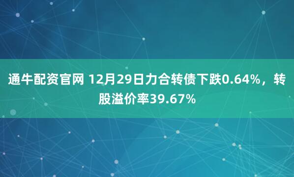 通牛配资官网 12月29日力合转债下跌0.64%，转股溢价率39.67%