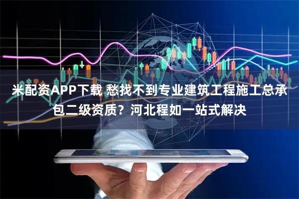 米配资APP下载 愁找不到专业建筑工程施工总承包二级资质？河北程如一站式解决