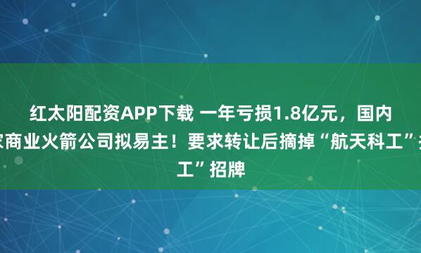 红太阳配资APP下载 一年亏损1.8亿元，国内首家商业火箭公司拟易主！要求转让后摘掉“航天科工”招牌
