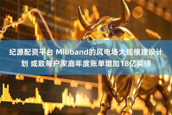 纪源配资平台 Miliband的风电场大规模建设计划 或致每户家庭年度账单增加18亿英镑