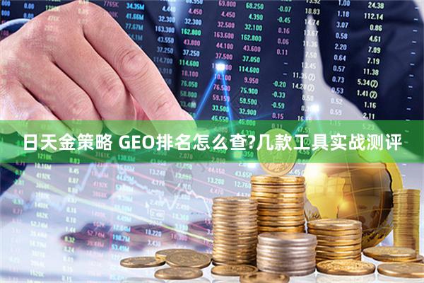 日天金策略 GEO排名怎么查?几款工具实战测评