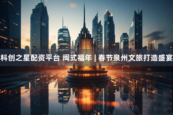 科创之星配资平台 闽式福年 | 春节泉州文旅打造盛宴