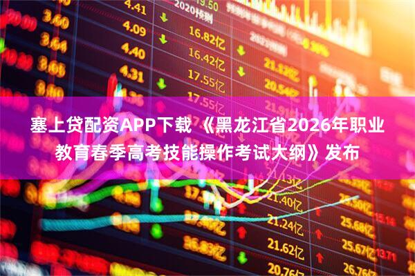 塞上贷配资APP下载 《黑龙江省2026年职业教育春季高考技能操作考试大纲》发布
