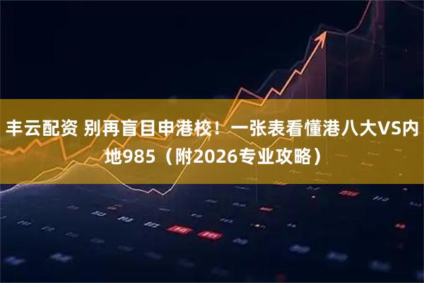 丰云配资 别再盲目申港校！一张表看懂港八大VS内地985（附2026专业攻略）
